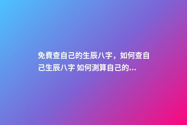 免費查自己的生辰八字，如何查自己生辰八字 如何測算自己的生辰八字，怎么計算自己的生辰八字？